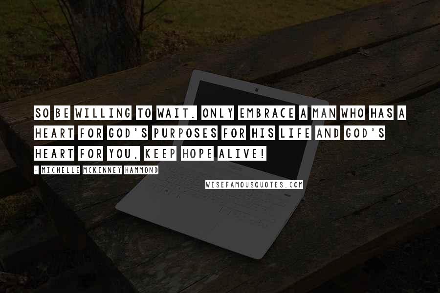 Michelle McKinney Hammond Quotes: So be willing to wait. Only embrace a man who has a heart for God's purposes for his life and God's heart for you. Keep hope alive!