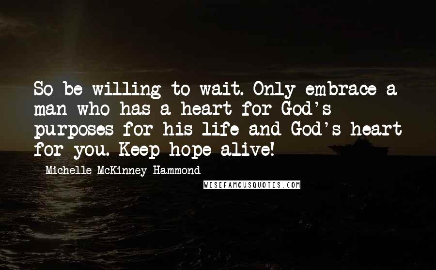 Michelle McKinney Hammond Quotes: So be willing to wait. Only embrace a man who has a heart for God's purposes for his life and God's heart for you. Keep hope alive!