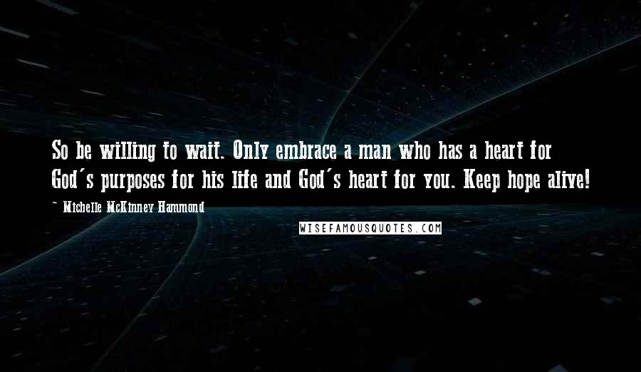 Michelle McKinney Hammond Quotes: So be willing to wait. Only embrace a man who has a heart for God's purposes for his life and God's heart for you. Keep hope alive!