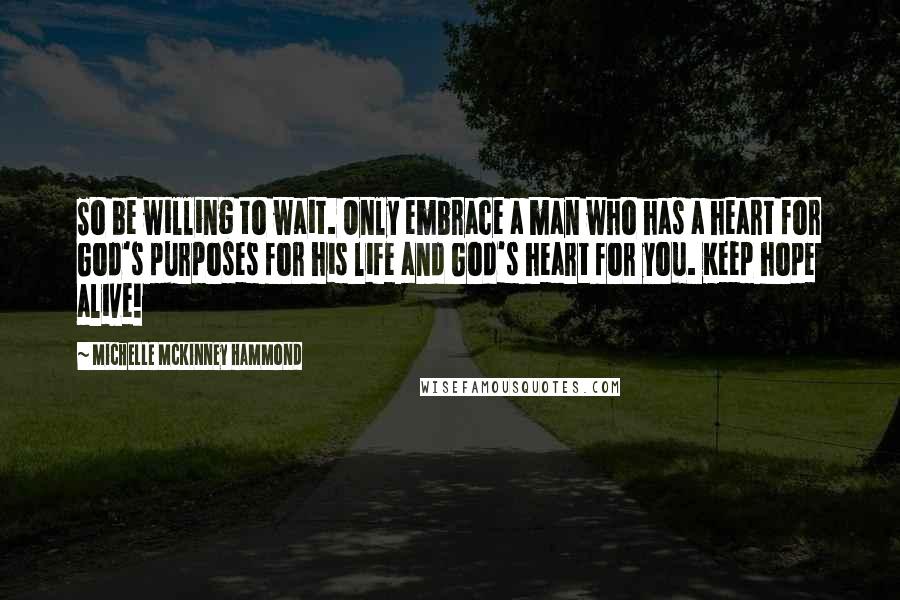 Michelle McKinney Hammond Quotes: So be willing to wait. Only embrace a man who has a heart for God's purposes for his life and God's heart for you. Keep hope alive!