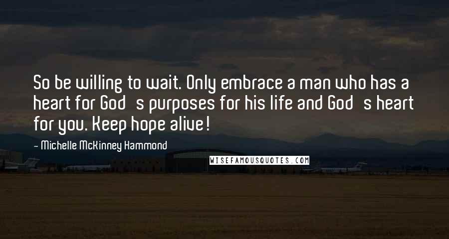 Michelle McKinney Hammond Quotes: So be willing to wait. Only embrace a man who has a heart for God's purposes for his life and God's heart for you. Keep hope alive!