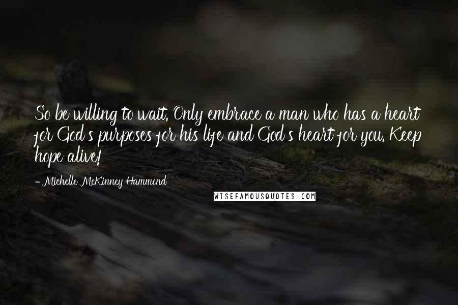 Michelle McKinney Hammond Quotes: So be willing to wait. Only embrace a man who has a heart for God's purposes for his life and God's heart for you. Keep hope alive!