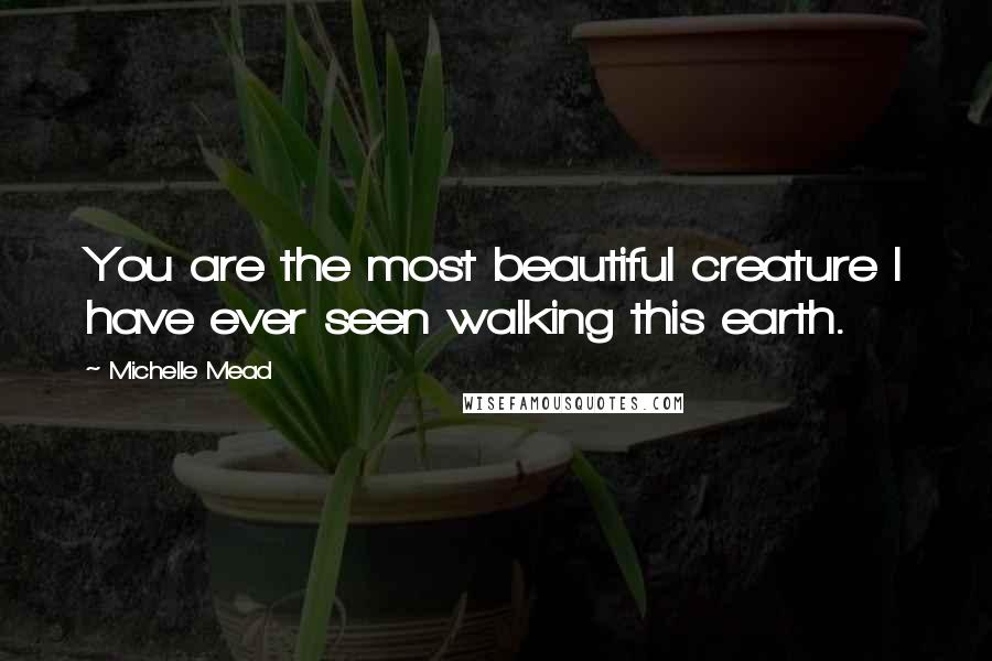 Michelle Mead Quotes: You are the most beautiful creature I have ever seen walking this earth.