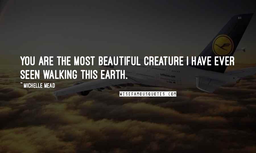 Michelle Mead Quotes: You are the most beautiful creature I have ever seen walking this earth.