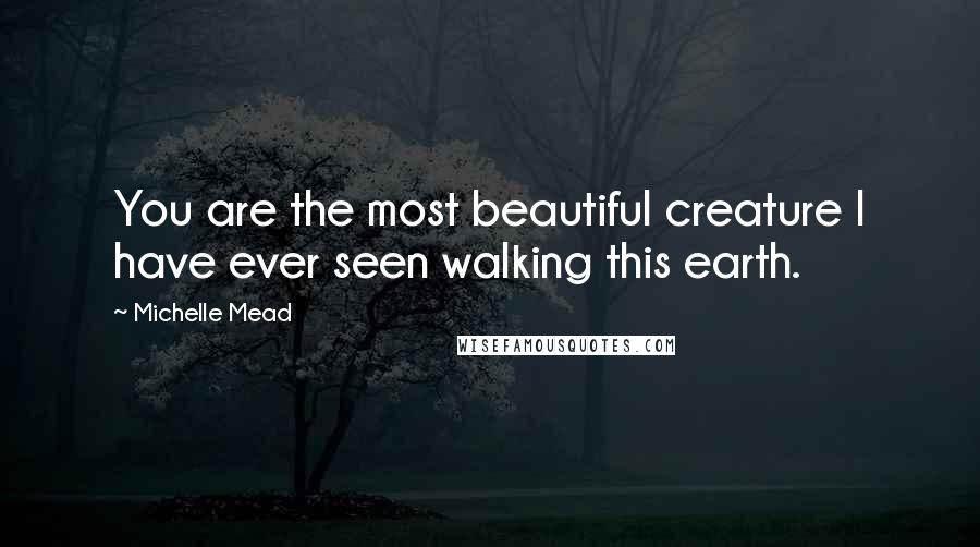 Michelle Mead Quotes: You are the most beautiful creature I have ever seen walking this earth.