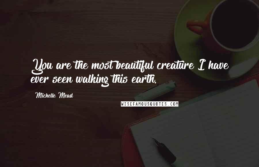 Michelle Mead Quotes: You are the most beautiful creature I have ever seen walking this earth.
