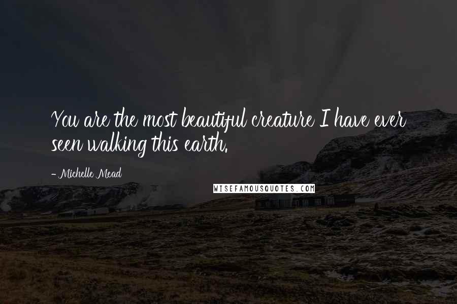 Michelle Mead Quotes: You are the most beautiful creature I have ever seen walking this earth.
