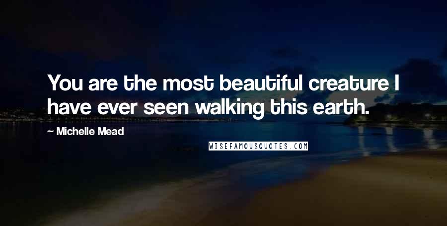 Michelle Mead Quotes: You are the most beautiful creature I have ever seen walking this earth.