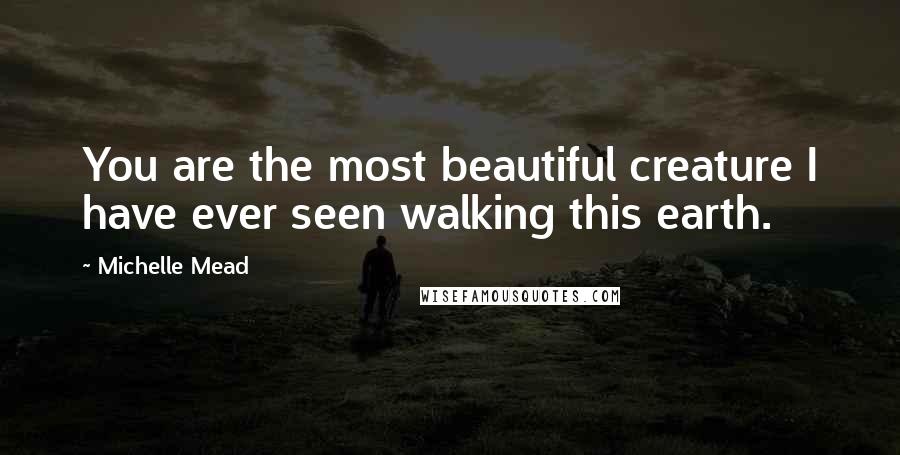 Michelle Mead Quotes: You are the most beautiful creature I have ever seen walking this earth.