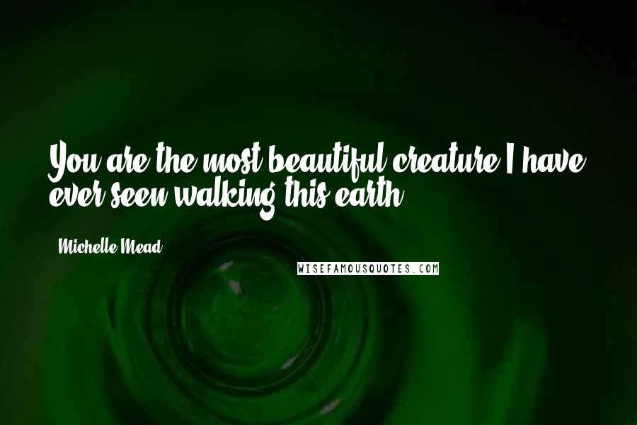 Michelle Mead Quotes: You are the most beautiful creature I have ever seen walking this earth.