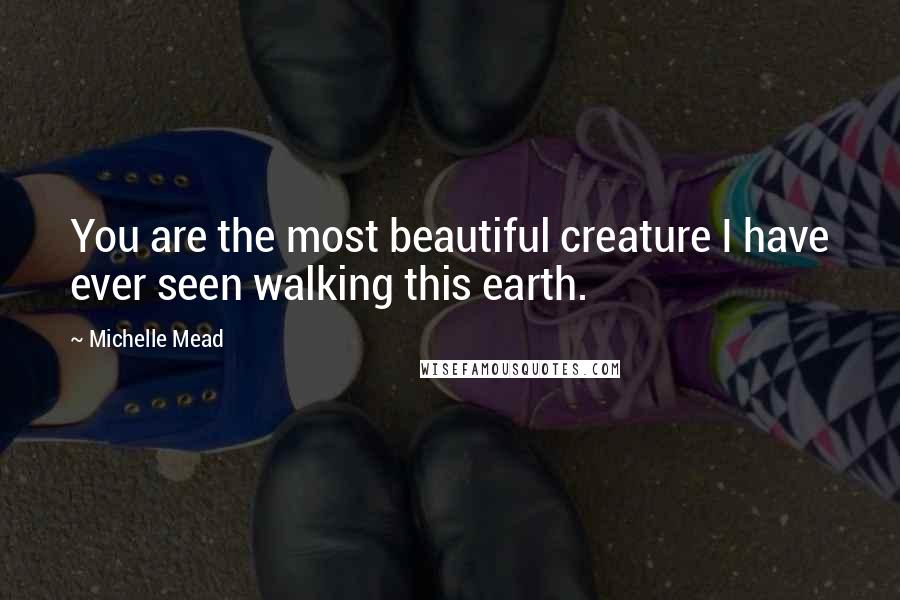 Michelle Mead Quotes: You are the most beautiful creature I have ever seen walking this earth.