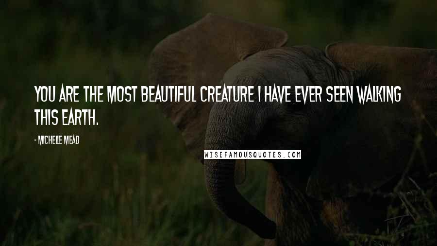 Michelle Mead Quotes: You are the most beautiful creature I have ever seen walking this earth.