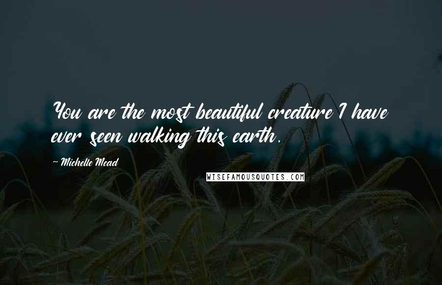Michelle Mead Quotes: You are the most beautiful creature I have ever seen walking this earth.