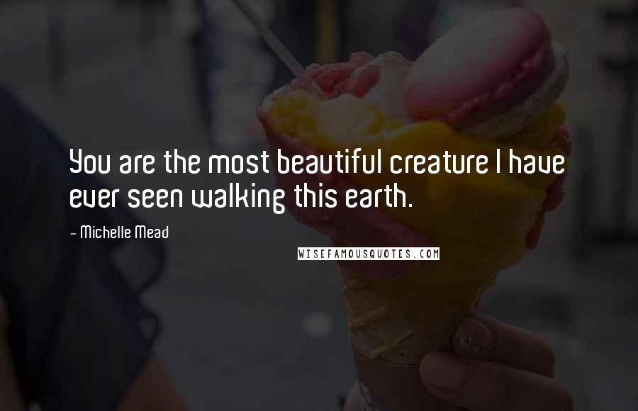 Michelle Mead Quotes: You are the most beautiful creature I have ever seen walking this earth.