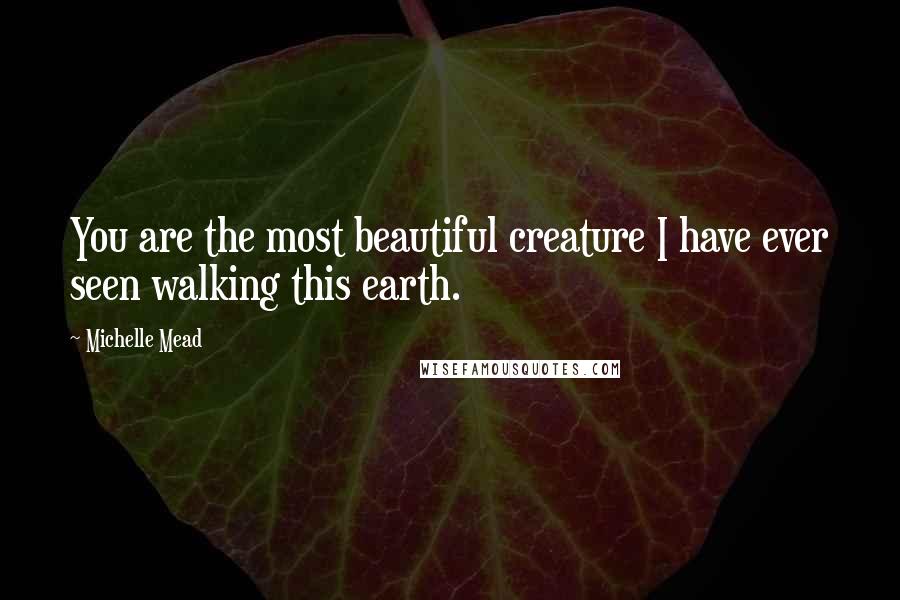 Michelle Mead Quotes: You are the most beautiful creature I have ever seen walking this earth.