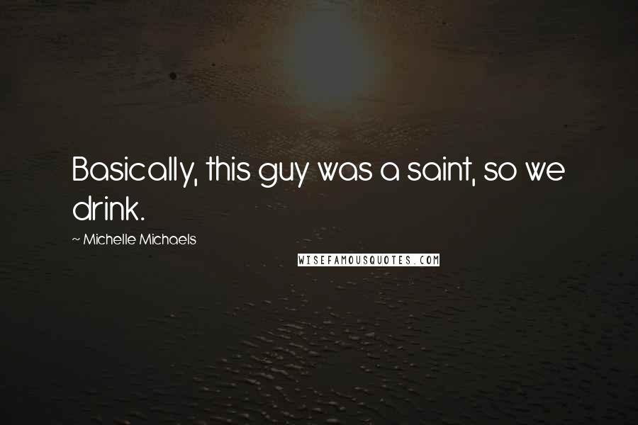 Michelle Michaels Quotes: Basically, this guy was a saint, so we drink.