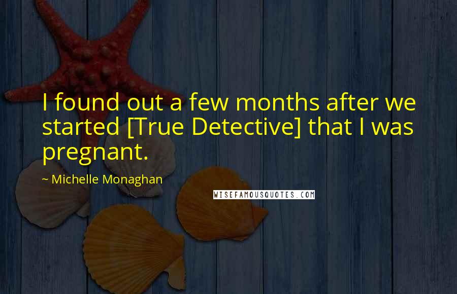 Michelle Monaghan Quotes: I found out a few months after we started [True Detective] that I was pregnant.