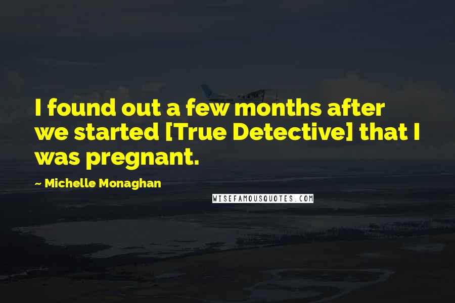 Michelle Monaghan Quotes: I found out a few months after we started [True Detective] that I was pregnant.