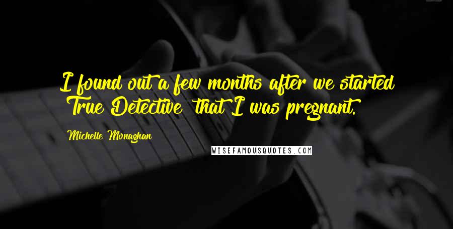 Michelle Monaghan Quotes: I found out a few months after we started [True Detective] that I was pregnant.