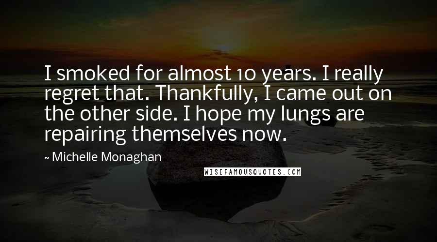 Michelle Monaghan Quotes: I smoked for almost 10 years. I really regret that. Thankfully, I came out on the other side. I hope my lungs are repairing themselves now.