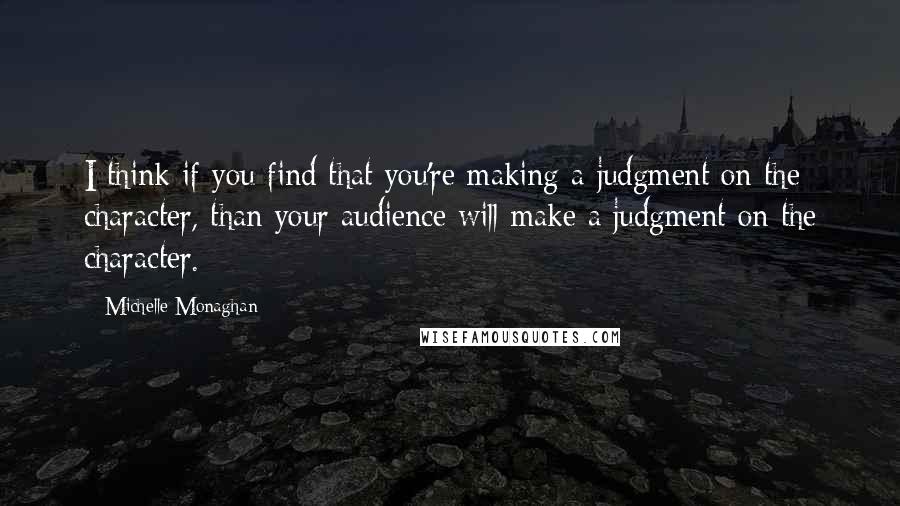 Michelle Monaghan Quotes: I think if you find that you're making a judgment on the character, than your audience will make a judgment on the character.