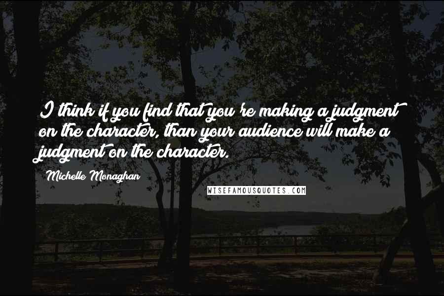 Michelle Monaghan Quotes: I think if you find that you're making a judgment on the character, than your audience will make a judgment on the character.