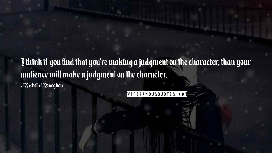 Michelle Monaghan Quotes: I think if you find that you're making a judgment on the character, than your audience will make a judgment on the character.