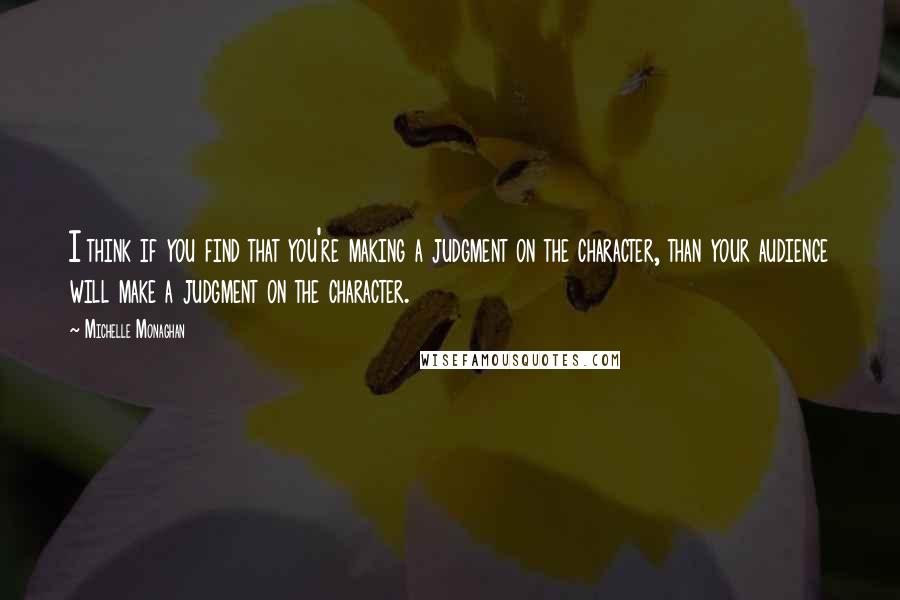 Michelle Monaghan Quotes: I think if you find that you're making a judgment on the character, than your audience will make a judgment on the character.