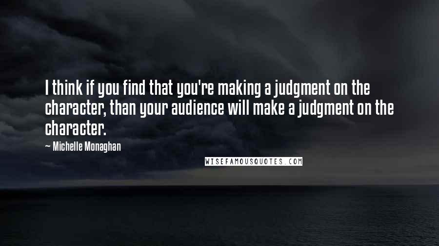 Michelle Monaghan Quotes: I think if you find that you're making a judgment on the character, than your audience will make a judgment on the character.