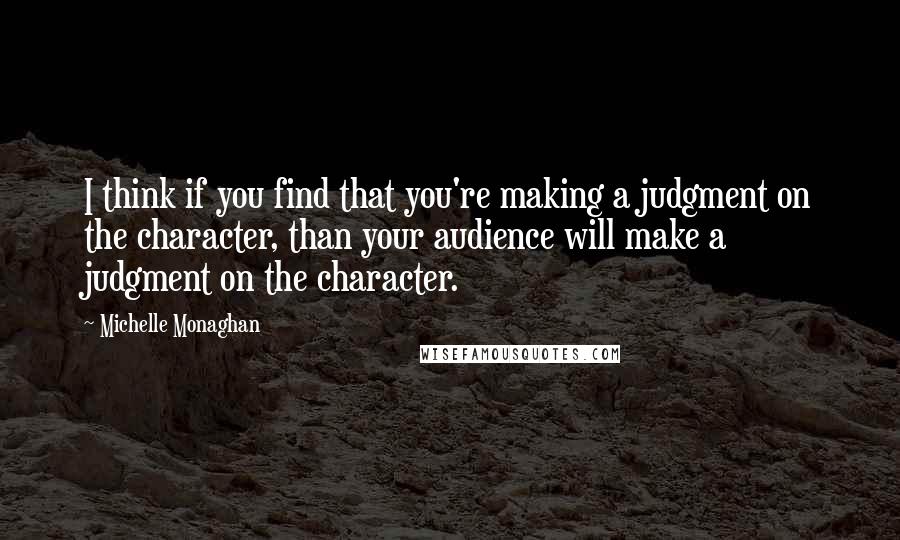 Michelle Monaghan Quotes: I think if you find that you're making a judgment on the character, than your audience will make a judgment on the character.