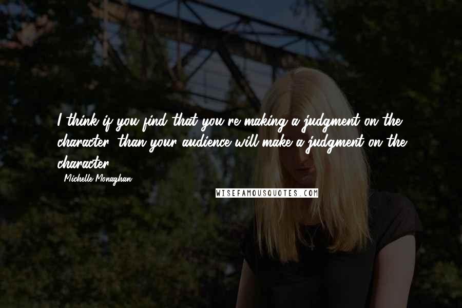 Michelle Monaghan Quotes: I think if you find that you're making a judgment on the character, than your audience will make a judgment on the character.