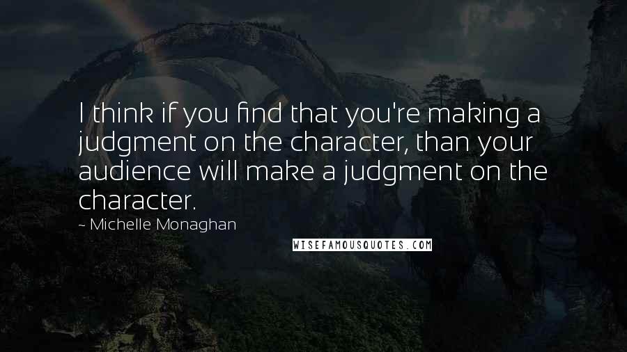 Michelle Monaghan Quotes: I think if you find that you're making a judgment on the character, than your audience will make a judgment on the character.