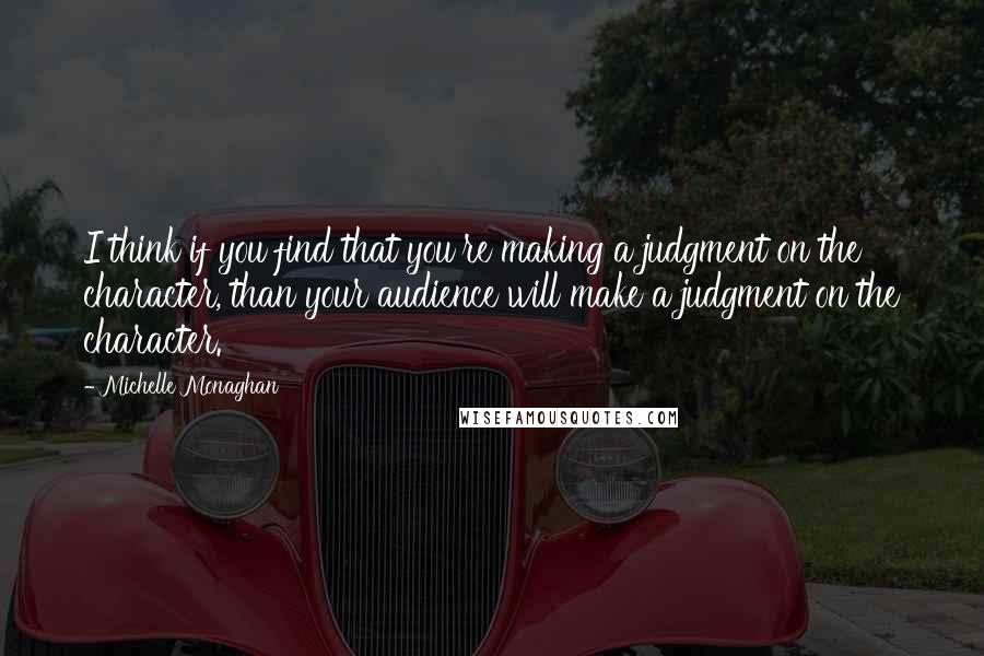 Michelle Monaghan Quotes: I think if you find that you're making a judgment on the character, than your audience will make a judgment on the character.