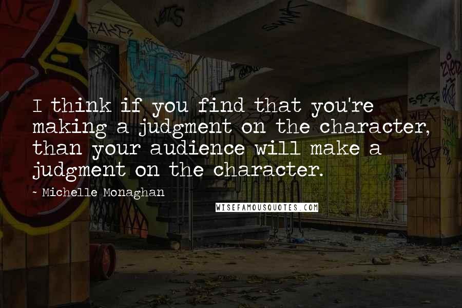 Michelle Monaghan Quotes: I think if you find that you're making a judgment on the character, than your audience will make a judgment on the character.