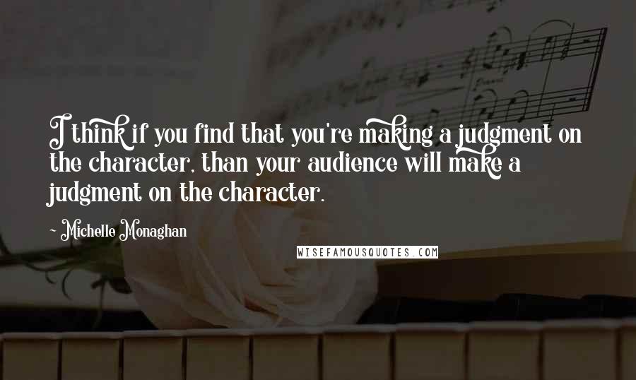 Michelle Monaghan Quotes: I think if you find that you're making a judgment on the character, than your audience will make a judgment on the character.