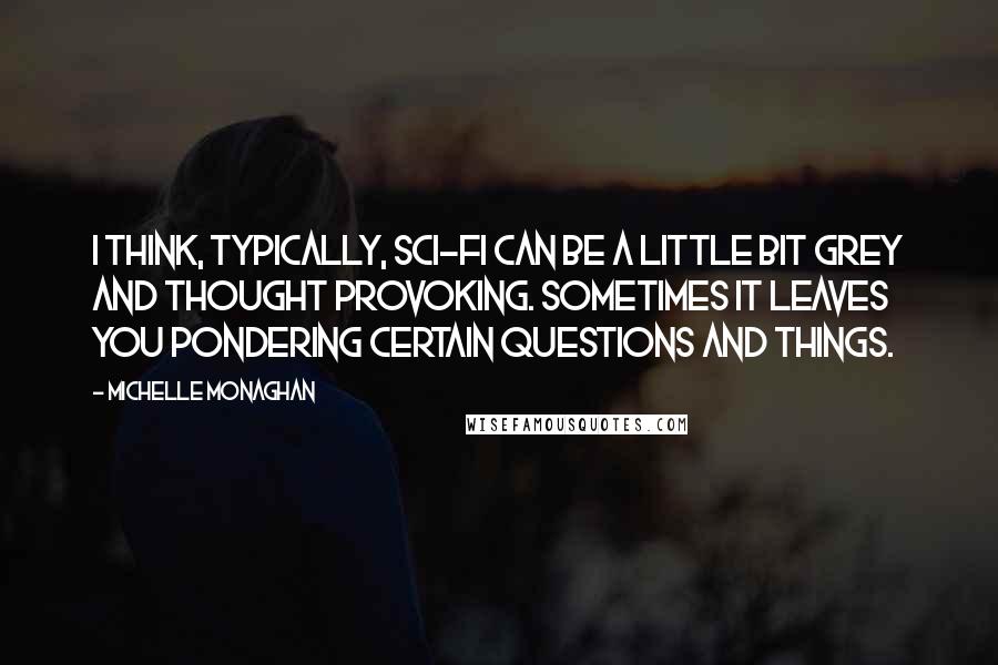 Michelle Monaghan Quotes: I think, typically, sci-fi can be a little bit grey and thought provoking. Sometimes it leaves you pondering certain questions and things.