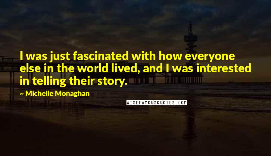 Michelle Monaghan Quotes: I was just fascinated with how everyone else in the world lived, and I was interested in telling their story.