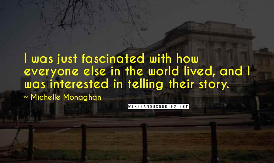 Michelle Monaghan Quotes: I was just fascinated with how everyone else in the world lived, and I was interested in telling their story.
