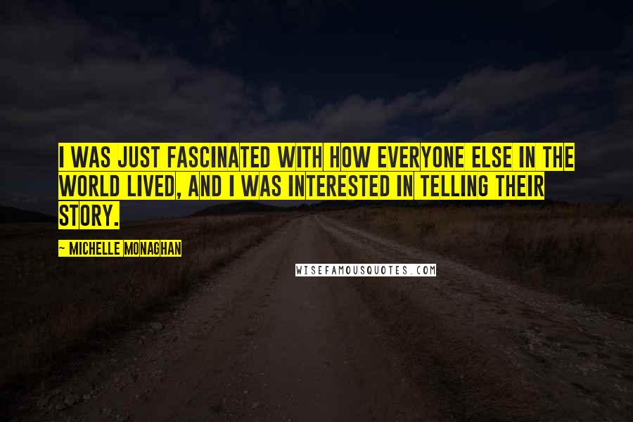 Michelle Monaghan Quotes: I was just fascinated with how everyone else in the world lived, and I was interested in telling their story.