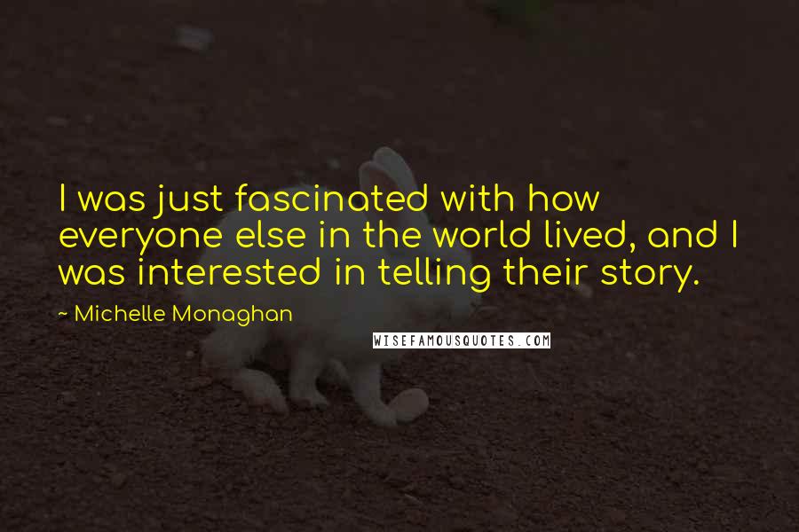 Michelle Monaghan Quotes: I was just fascinated with how everyone else in the world lived, and I was interested in telling their story.