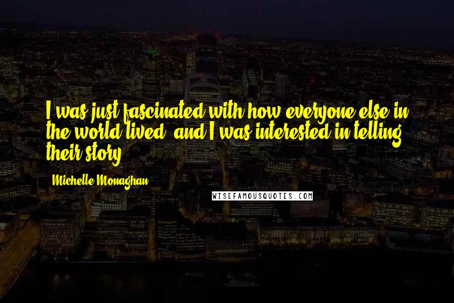 Michelle Monaghan Quotes: I was just fascinated with how everyone else in the world lived, and I was interested in telling their story.