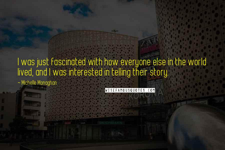 Michelle Monaghan Quotes: I was just fascinated with how everyone else in the world lived, and I was interested in telling their story.