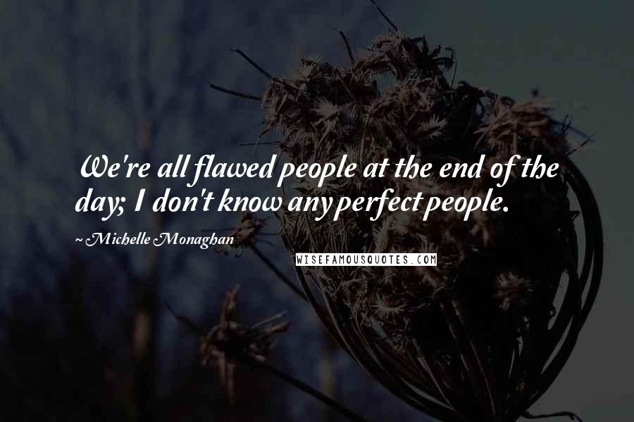 Michelle Monaghan Quotes: We're all flawed people at the end of the day; I don't know any perfect people.