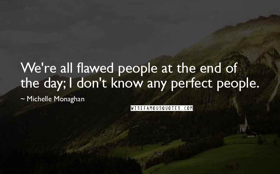 Michelle Monaghan Quotes: We're all flawed people at the end of the day; I don't know any perfect people.