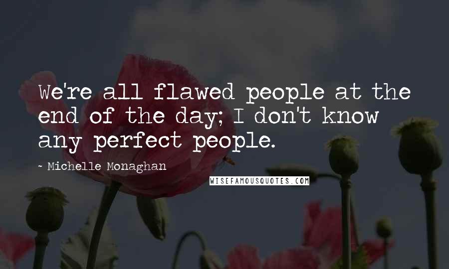 Michelle Monaghan Quotes: We're all flawed people at the end of the day; I don't know any perfect people.