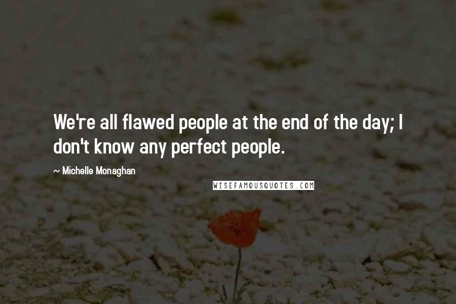 Michelle Monaghan Quotes: We're all flawed people at the end of the day; I don't know any perfect people.