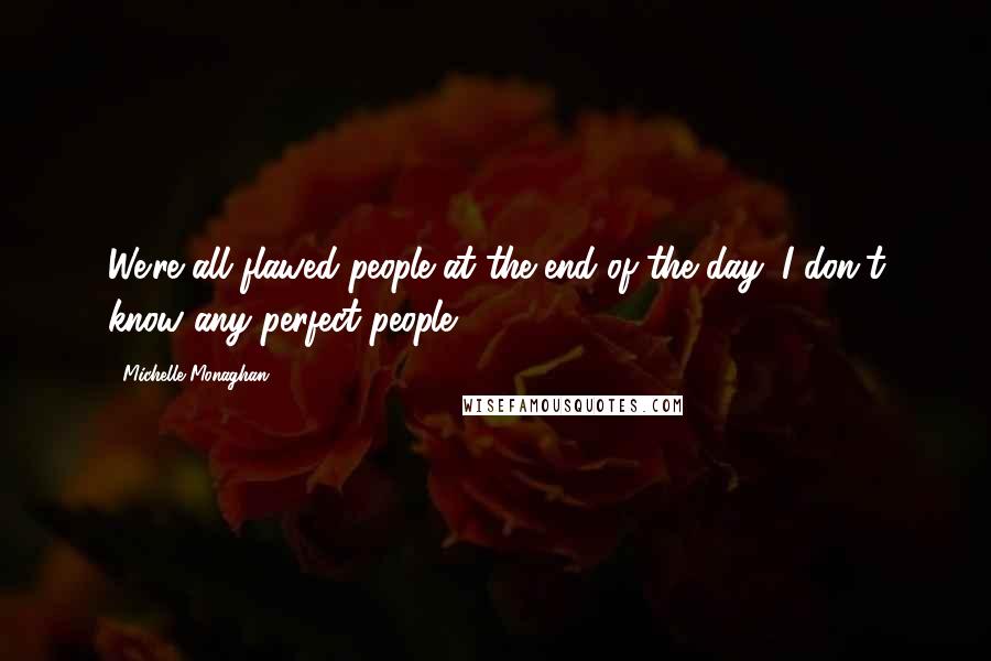 Michelle Monaghan Quotes: We're all flawed people at the end of the day; I don't know any perfect people.