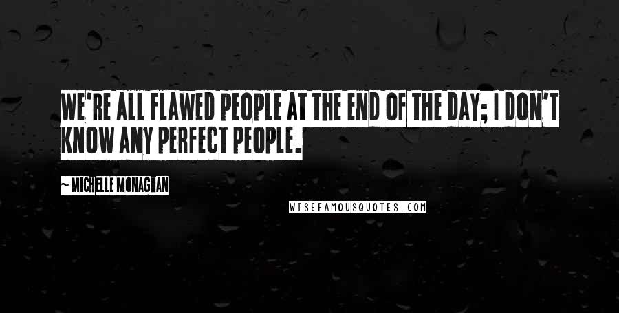 Michelle Monaghan Quotes: We're all flawed people at the end of the day; I don't know any perfect people.