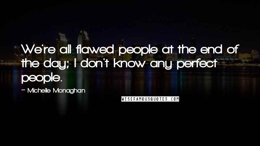 Michelle Monaghan Quotes: We're all flawed people at the end of the day; I don't know any perfect people.