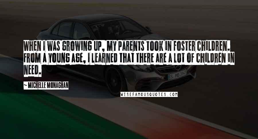Michelle Monaghan Quotes: When I was growing up, my parents took in foster children. From a young age, I learned that there are a lot of children in need.